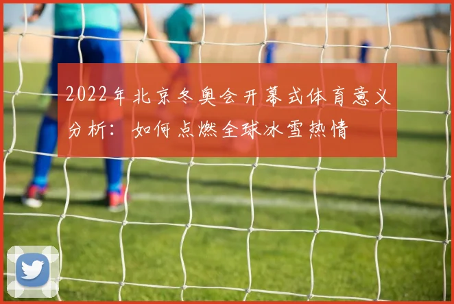 2022年北京冬奥会开幕式体育意义分析：如何点燃全球冰雪热情