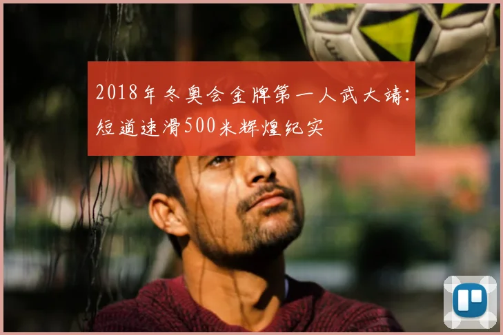 2018年冬奥会金牌第一人武大靖:短道速滑500米辉煌纪实