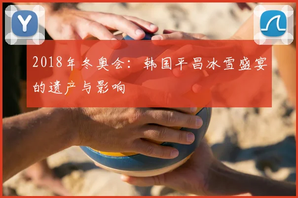 2018年冬奥会：韩国平昌冰雪盛宴的遗产与影响
