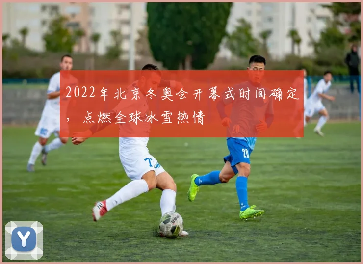 2022年北京冬奥会开幕式时间确定，点燃全球冰雪热情